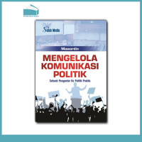 Mengelola Komunikasi Politik ; Sebuah Pengantar ke Politik Praktis