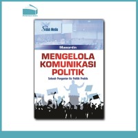 Image of Mengelola Komunikasi Politik ; Sebuah Pengantar ke Politik Praktis